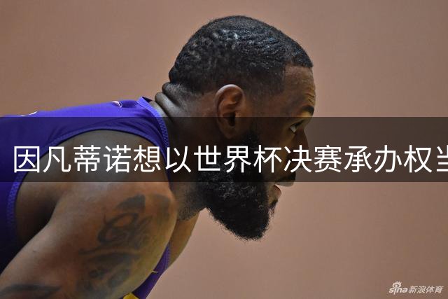 因凡蒂诺想以世界杯决赛承办权当条件 换取摩洛哥的支持
