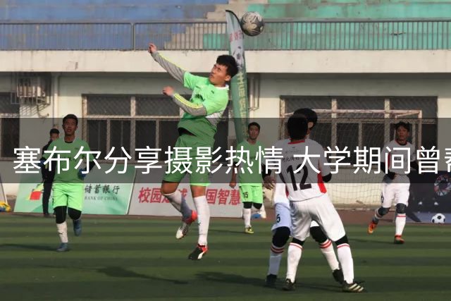 塞布尔分享摄影热情 大学期间曾帮同学记录毕业时光