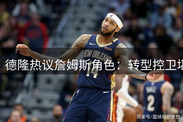 德隆热议詹姆斯角色：转型控卫堪比魔术师
