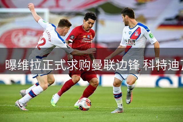 曝维拉正式求购曼联边锋 科特迪瓦国脚或离队