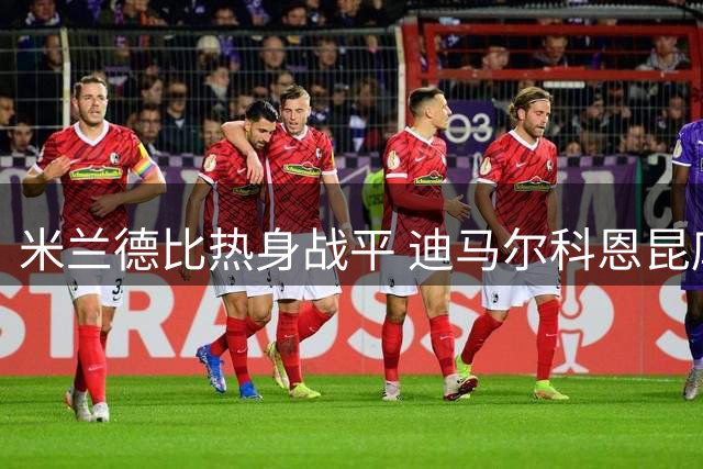 米兰德比热身战平 迪马尔科恩昆库各建一功