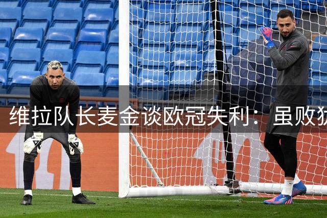 维拉队长麦金谈欧冠失利：虽败犹荣 盛赞巴黎实力与门德斯水平