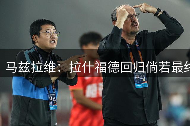 马兹拉维：拉什福德回归倘若最终留队，也会成为新赛季关键战力